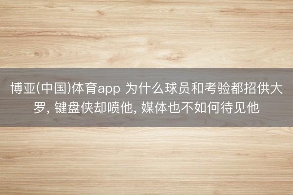 博亚(中国)体育app 为什么球员和考验都招供大罗， 键盘侠却喷他， 媒体也不如何待见他