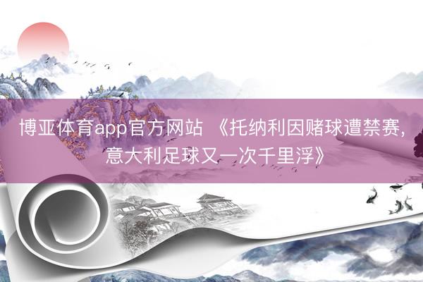 博亚体育app官方网站 《托纳利因赌球遭禁赛， 意大利足球又一次千里浮》