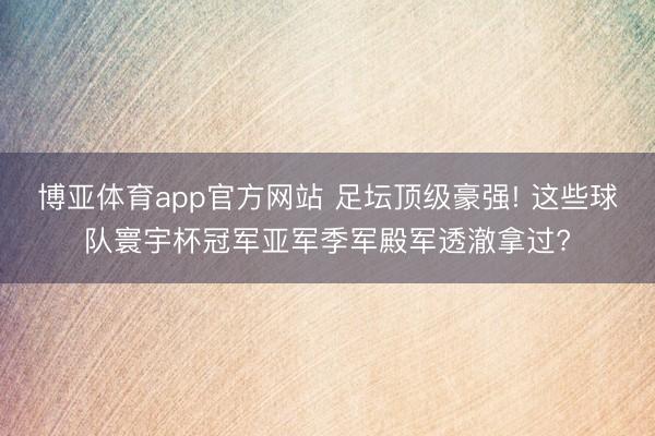 博亚体育app官方网站 足坛顶级豪强! 这些球队寰宇杯冠军亚军季军殿军透澈拿过?