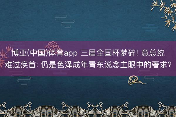 博亚(中国)体育app 三届全国杯梦碎! 意总统难过疾首: 仍是色泽成年青东说念主眼中的奢求?