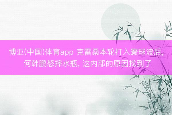 博亚(中国)体育app 克雷桑本轮打入寰球波后， 何韩鹏怒摔水瓶， 这内部的原因找到了