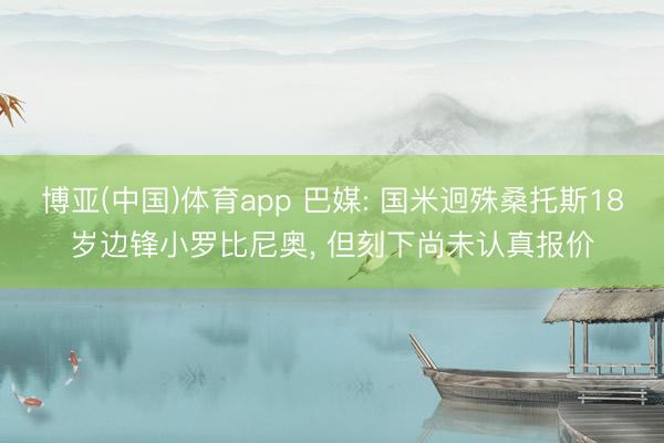 博亚(中国)体育app 巴媒: 国米迥殊桑托斯18岁边锋小罗比尼奥， 但刻下尚未认真报价