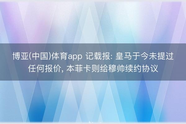 博亚(中国)体育app 记载报: 皇马于今未提过任何报价， 本菲卡则给穆帅续约协议