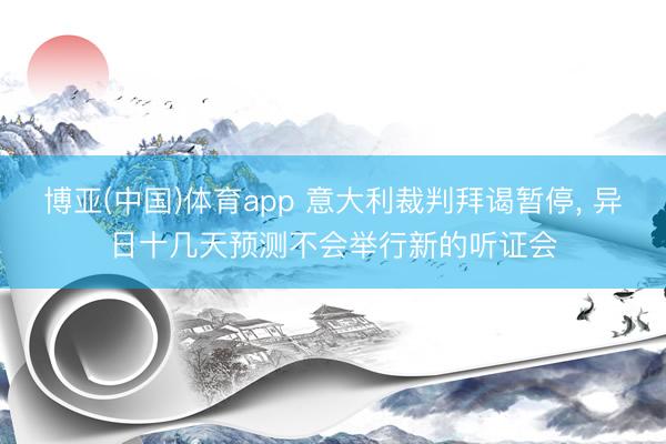 博亚(中国)体育app 意大利裁判拜谒暂停， 异日十几天预测不会举行新的听证会
