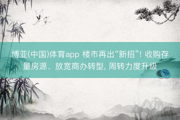 博亚(中国)体育app 楼市再出“新招”! 收购存量房源、放宽商办转型， 周转力度升级