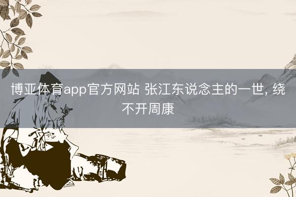 博亚体育app官方网站 张江东说念主的一世， 绕不开周康