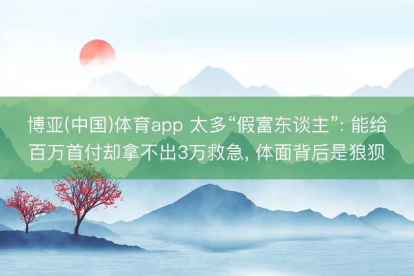博亚(中国)体育app 太多“假富东谈主”: 能给百万首付却拿不出3万救急， 体面背后是狼狈