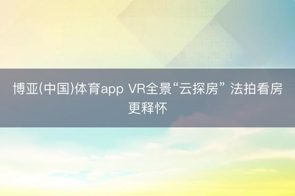 博亚(中国)体育app VR全景“云探房” 法拍看房更释怀