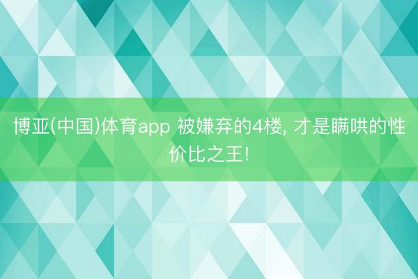 博亚(中国)体育app 被嫌弃的4楼， 才是瞒哄的性价比之王!
