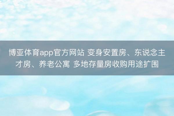 博亚体育app官方网站 变身安置房、东说念主才房、养老公寓 多地存量房收购用途扩围