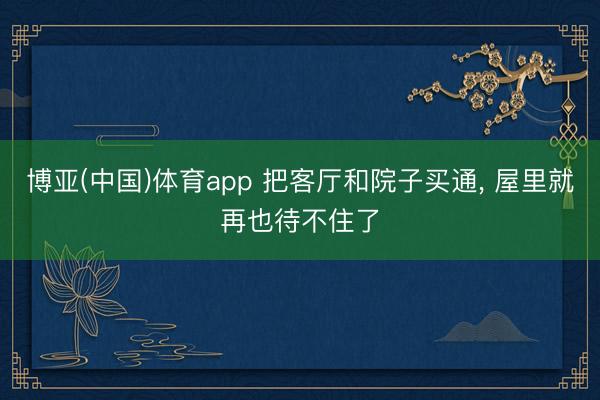 博亚(中国)体育app 把客厅和院子买通， 屋里就再也待不住了