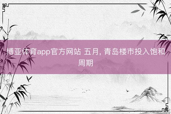 博亚体育app官方网站 五月， 青岛楼市投入饱和周期