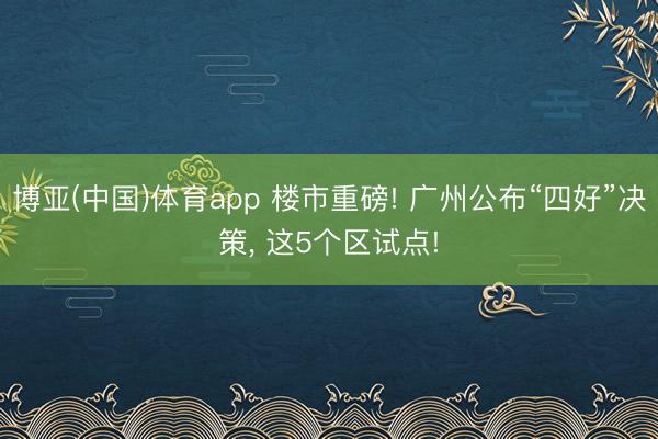 博亚(中国)体育app 楼市重磅! 广州公布“四好”决策， 这5个区试点!