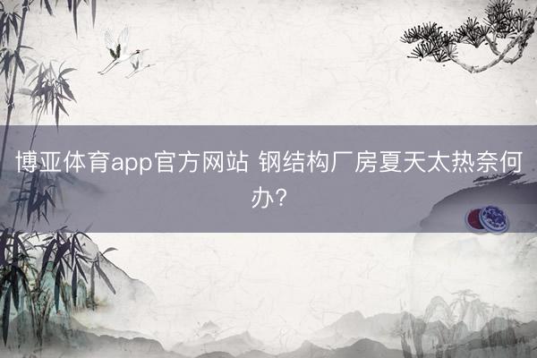 博亚体育app官方网站 钢结构厂房夏天太热奈何办?