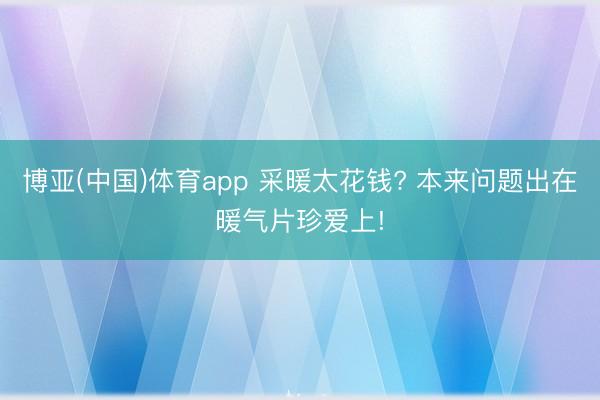 博亚(中国)体育app 采暖太花钱? 本来问题出在暖气片珍爱上!