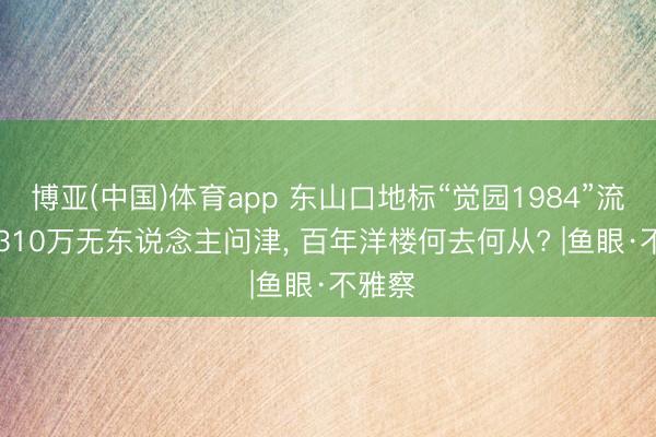 博亚(中国)体育app 东山口地标“觉园1984”流拍: 6310万无东说念主问津， 百年洋楼何去何从? |鱼眼·不雅察