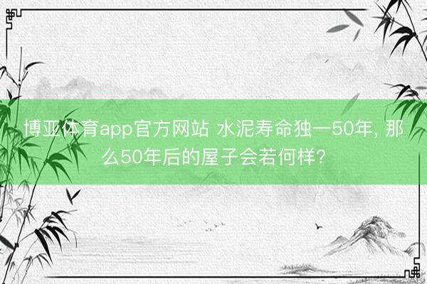 博亚体育app官方网站 水泥寿命独一50年， 那么50年后的屋子会若何样?