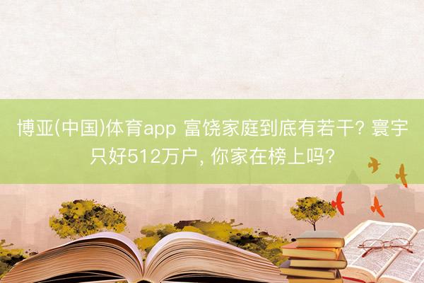 博亚(中国)体育app 富饶家庭到底有若干? 寰宇只好512万户， 你家在榜上吗?