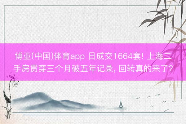 博亚(中国)体育app 日成交1664套! 上海二手房贯穿三个月破五年记录， 回转真的来了?