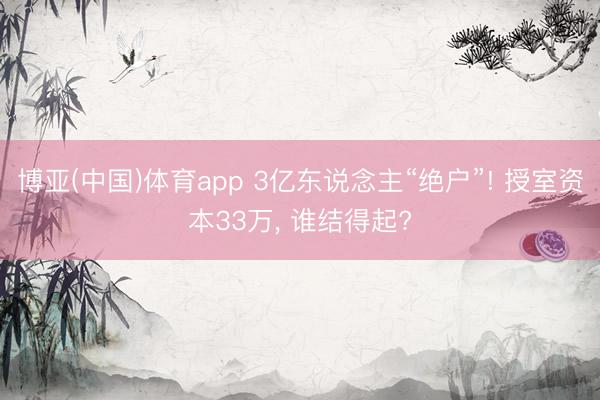 博亚(中国)体育app 3亿东说念主“绝户”! 授室资本33万， 谁结得起?