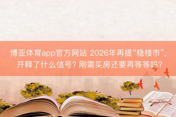 博亚体育app官方网站 2026年再提“稳楼市”， 开释了什么信号? 刚需买房还要再等等吗?