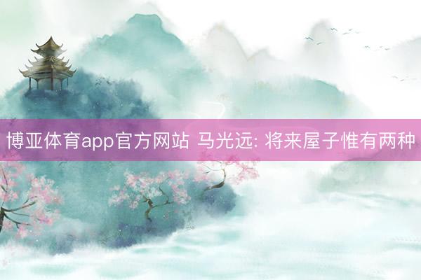 博亚体育app官方网站 马光远: 将来屋子惟有两种
