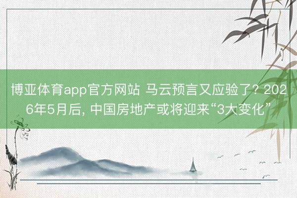博亚体育app官方网站 马云预言又应验了? 2026年5月后， 中国房地产或将迎来“3大变化”