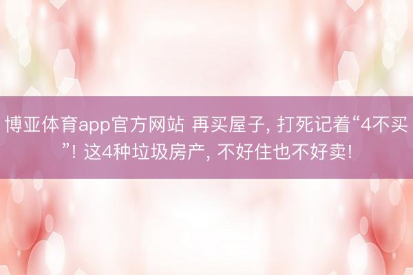 博亚体育app官方网站 再买屋子， 打死记着“4不买”! 这4种垃圾房产， 不好住也不好卖!