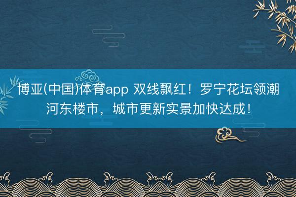博亚(中国)体育app 双线飘红！罗宁花坛领潮河东楼市，城市更新实景加快达成！