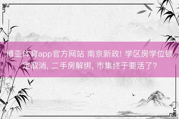 博亚体育app官方网站 南京新政! 学区房学位锁定取消， 二手房解绑， 市集终于要活了?