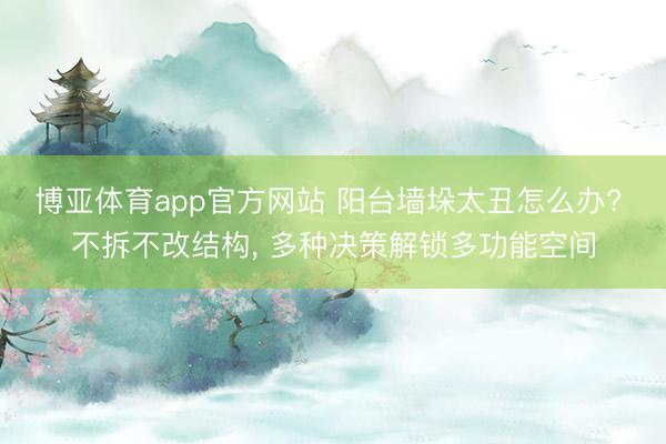 博亚体育app官方网站 阳台墙垛太丑怎么办? 不拆不改结构， 多种决策解锁多功能空间