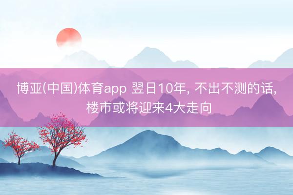 博亚(中国)体育app 翌日10年， 不出不测的话， 楼市或将迎来4大走向