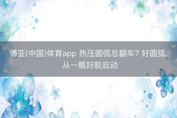 博亚(中国)体育app 热压圆弧总翻车? 好圆弧， 从一瓶好胶启动