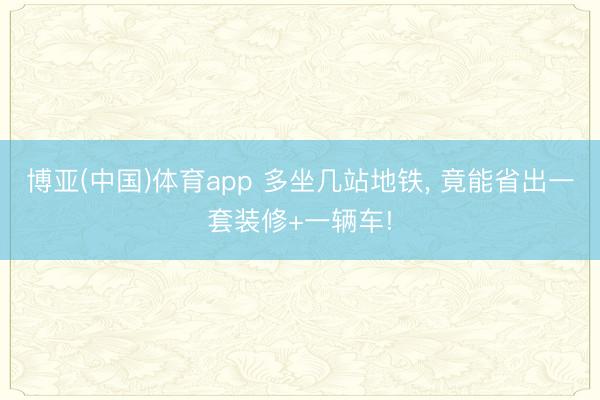 博亚(中国)体育app 多坐几站地铁， 竟能省出一套装修+一辆车!