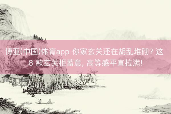 博亚(中国)体育app 你家玄关还在胡乱堆砌? 这 8 款玄关柜蓄意， 高等感平直拉满!