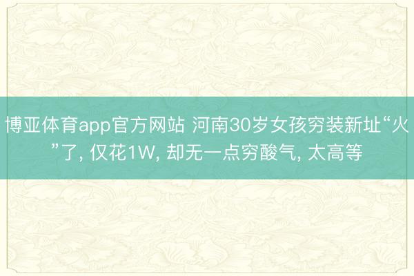 博亚体育app官方网站 河南30岁女孩穷装新址“火”了， 仅花1W， 却无一点穷酸气， 太高等