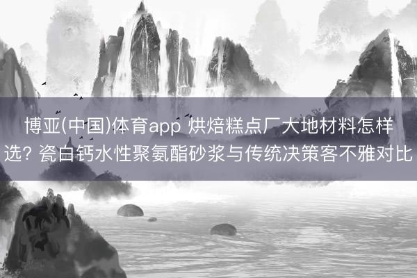 博亚(中国)体育app 烘焙糕点厂大地材料怎样选? 瓷白钙水性聚氨酯砂浆与传统决策客不雅对比