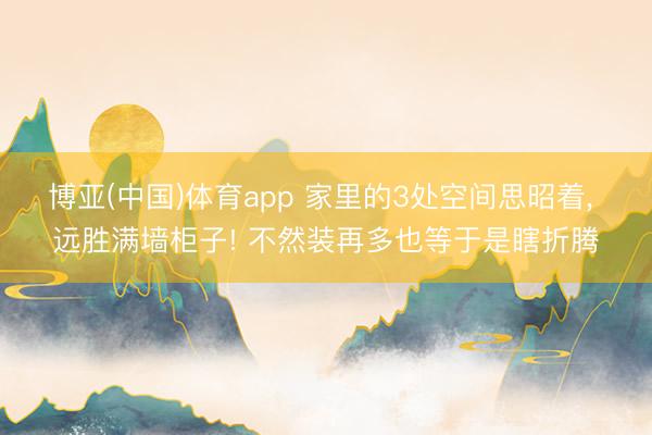 博亚(中国)体育app 家里的3处空间思昭着， 远胜满墙柜子! 不然装再多也等于是瞎折腾