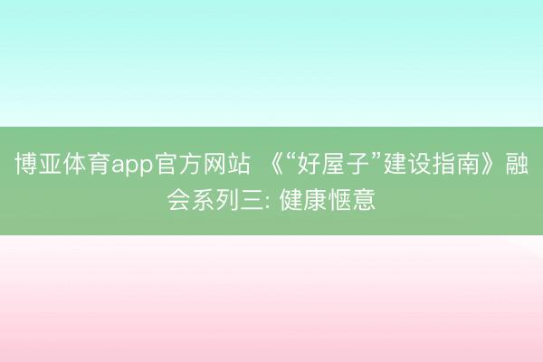博亚体育app官方网站 《“好屋子”建设指南》融会系列三: 健康惬意
