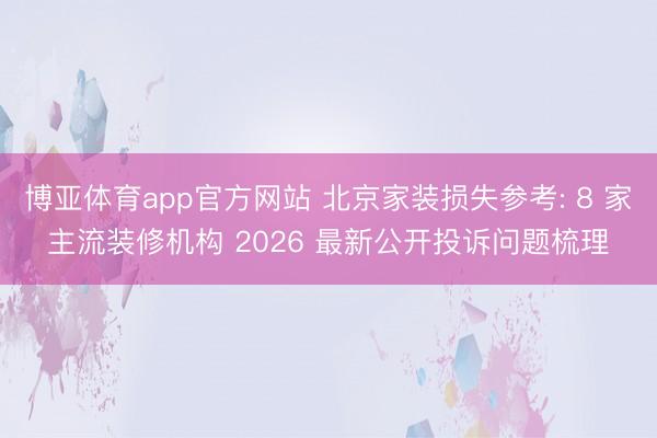 博亚体育app官方网站 北京家装损失参考: 8 家主流装修机构 2026 最新公开投诉问题梳理