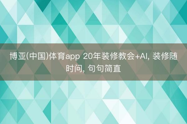 博亚(中国)体育app 20年装修教会+AI， 装修随时问， 句句简直