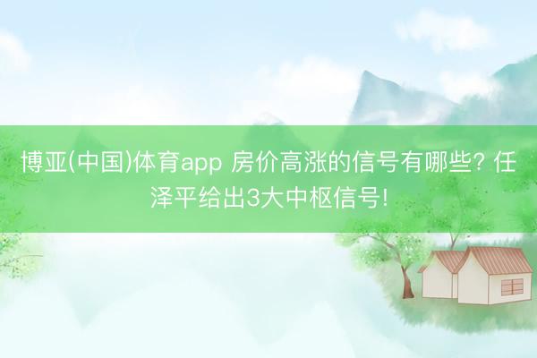 博亚(中国)体育app 房价高涨的信号有哪些? 任泽平给出3大中枢信号!