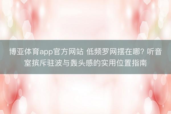 博亚体育app官方网站 低频罗网摆在哪? 听音室摈斥驻波与轰头感的实用位置指南