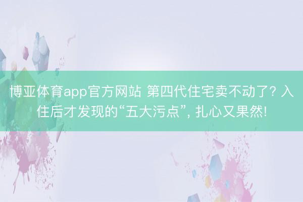 博亚体育app官方网站 第四代住宅卖不动了? 入住后才发现的“五大污点”， 扎心又果然!