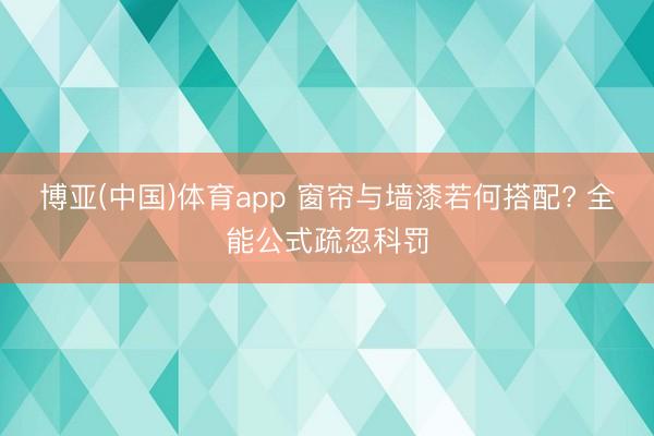 博亚(中国)体育app 窗帘与墙漆若何搭配? 全能公式疏忽科罚