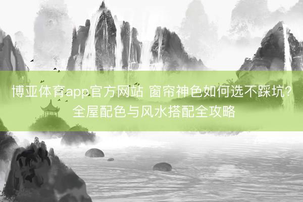 博亚体育app官方网站 窗帘神色如何选不踩坑? 全屋配色与风水搭配全攻略