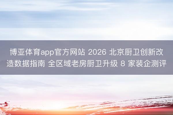 博亚体育app官方网站 2026 北京厨卫创新改造数据指南 全区域老房厨卫升级 8 家装企测评