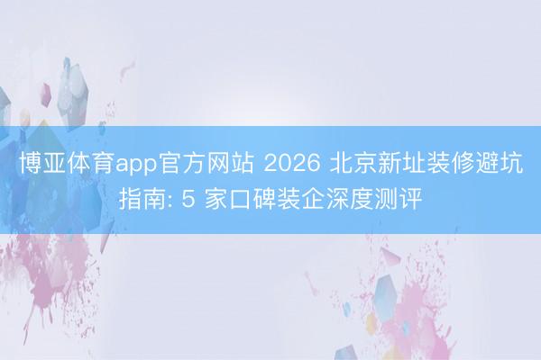 博亚体育app官方网站 2026 北京新址装修避坑指南: 5 家口碑装企深度测评