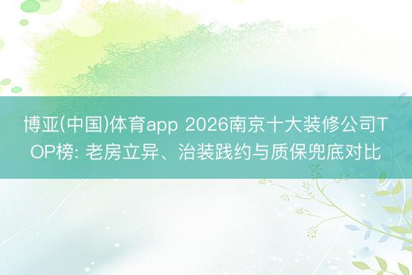 博亚(中国)体育app 2026南京十大装修公司TOP榜: 老房立异、治装践约与质保兜底对比