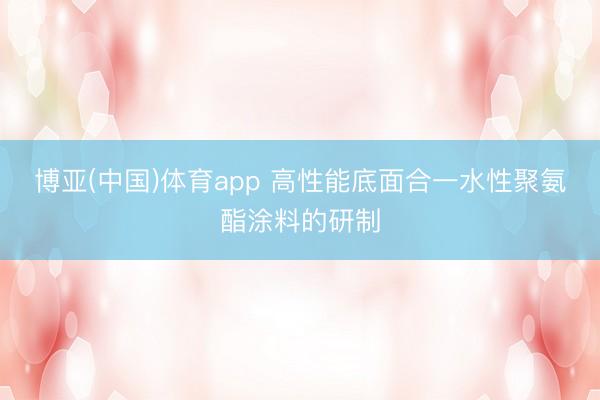 博亚(中国)体育app 高性能底面合一水性聚氨酯涂料的研制